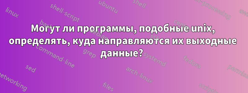 Могут ли программы, подобные unix, определять, куда направляются их выходные данные? 