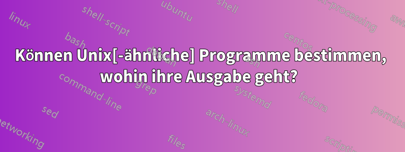 Können Unix[-ähnliche] Programme bestimmen, wohin ihre Ausgabe geht? 