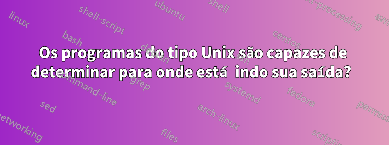 Os programas do tipo Unix são capazes de determinar para onde está indo sua saída? 