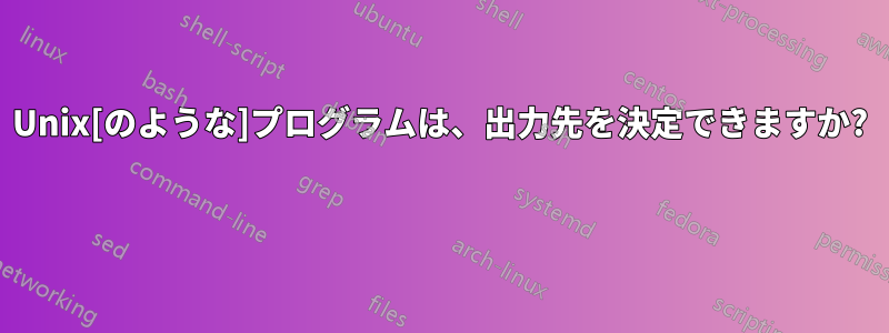 Unix[のような]プログラムは、出力先を決定できますか? 