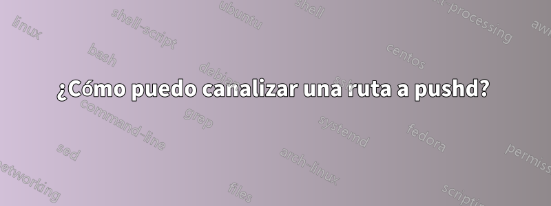 ¿Cómo puedo canalizar una ruta a pushd?