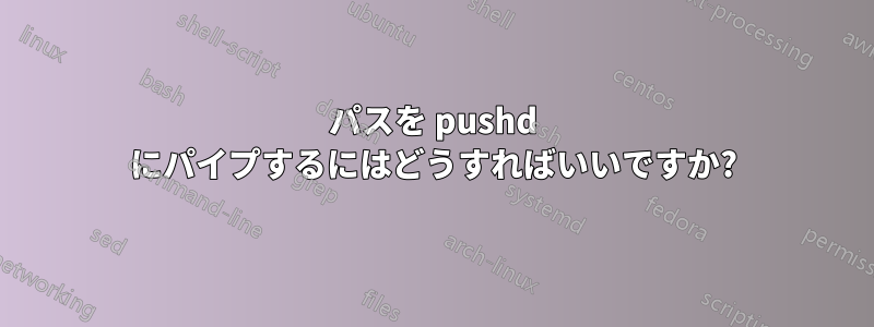 パスを pushd にパイプするにはどうすればいいですか?