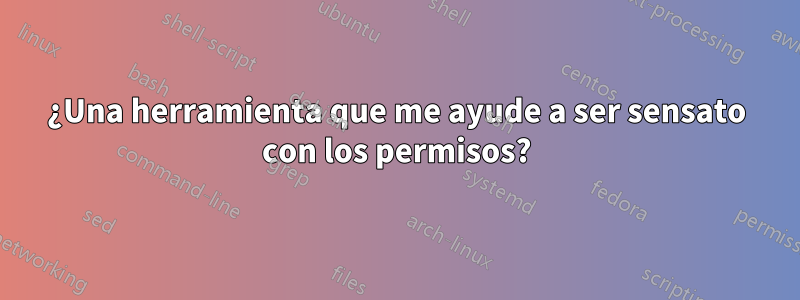 ¿Una herramienta que me ayude a ser sensato con los permisos?