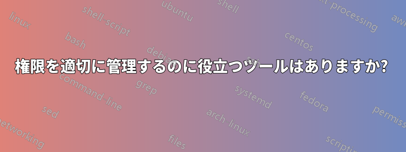 権限を適切に管理するのに役立つツールはありますか?