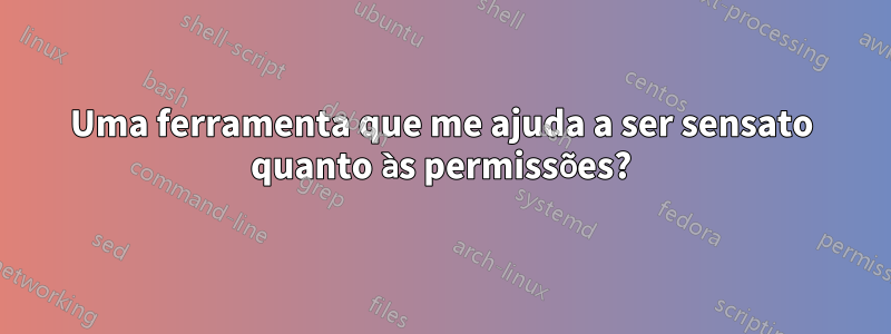 Uma ferramenta que me ajuda a ser sensato quanto às permissões?