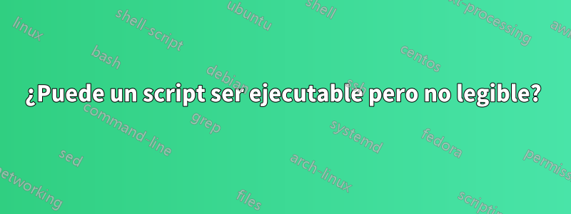 ¿Puede un script ser ejecutable pero no legible?