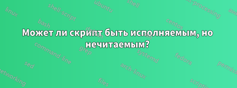 Может ли скрипт быть исполняемым, но нечитаемым?