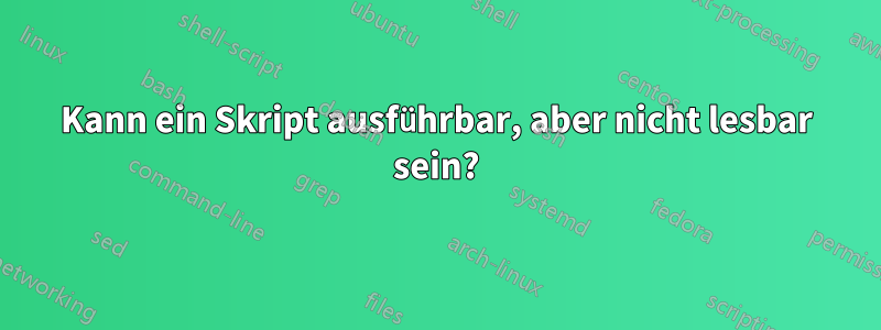 Kann ein Skript ausführbar, aber nicht lesbar sein?