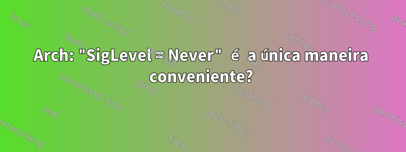 Arch: "SigLevel = Never" é a única maneira conveniente?