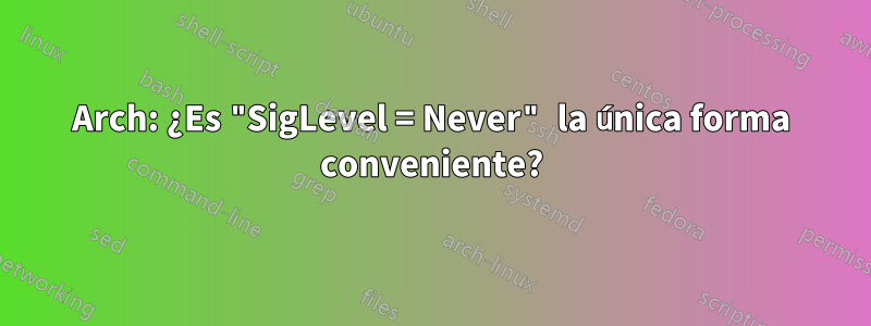 Arch: ¿Es "SigLevel = Never" la única forma conveniente?