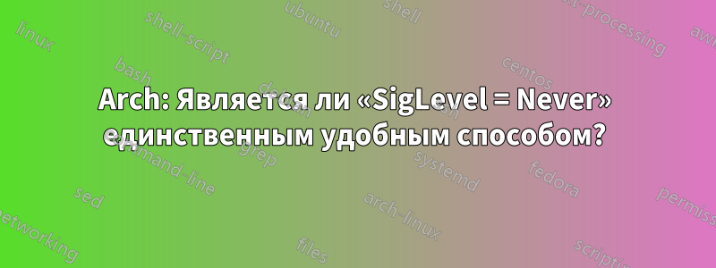 Arch: Является ли «SigLevel = Never» единственным удобным способом?