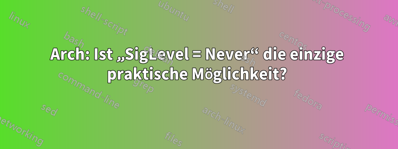 Arch: Ist „SigLevel = Never“ die einzige praktische Möglichkeit?