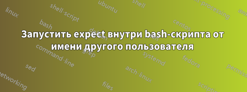 Запустить expect внутри bash-скрипта от имени другого пользователя