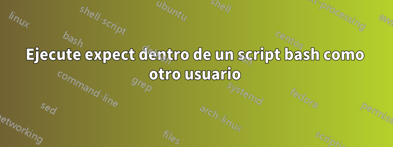 Ejecute expect dentro de un script bash como otro usuario