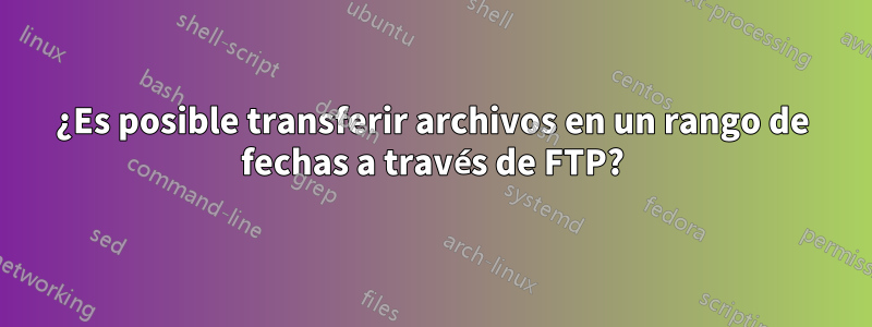 ¿Es posible transferir archivos en un rango de fechas a través de FTP?