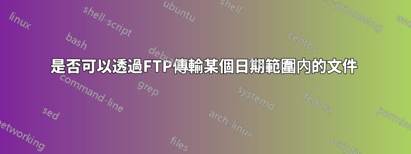 是否可以透過FTP傳輸某個日期範圍內的文件