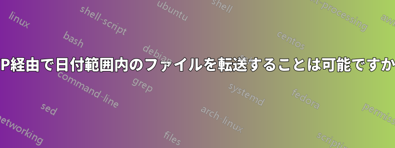 FTP経由で日付範囲内のファイルを転送することは可能ですか？