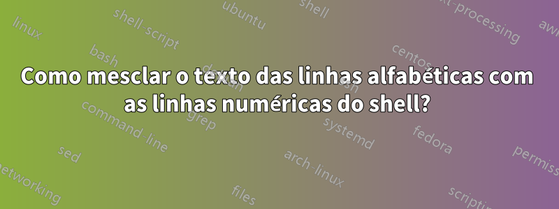 Como mesclar o texto das linhas alfabéticas com as linhas numéricas do shell?