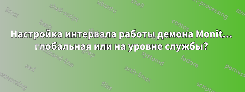 Настройка интервала работы демона Monit... глобальная или на уровне службы?