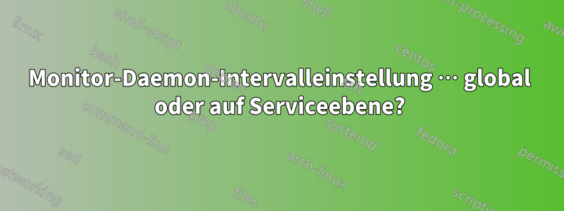 Monitor-Daemon-Intervalleinstellung … global oder auf Serviceebene?