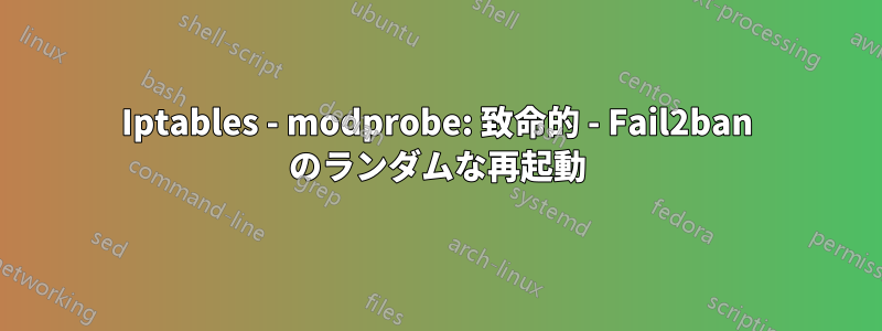 Iptables - modprobe: 致命的 - Fail2ban のランダムな再起動