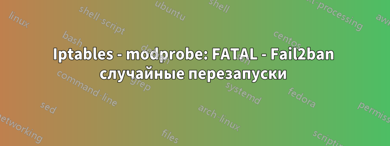 Iptables - modprobe: FATAL - Fail2ban случайные перезапуски