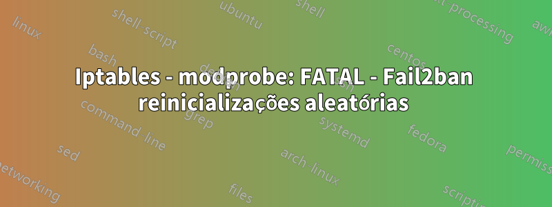 Iptables - modprobe: FATAL - Fail2ban reinicializações aleatórias