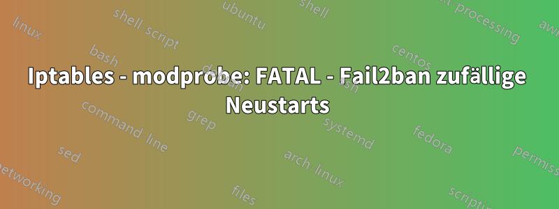 Iptables - modprobe: FATAL - Fail2ban zufällige Neustarts