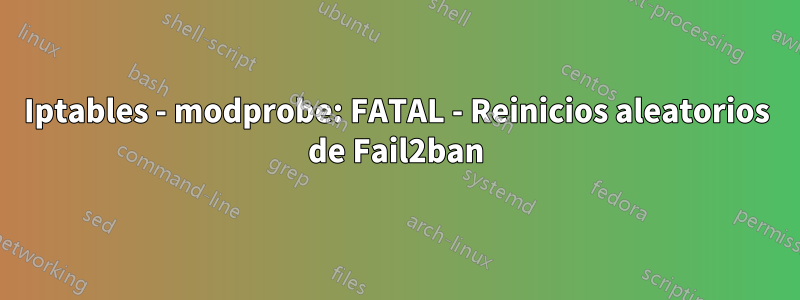 Iptables - modprobe: FATAL - Reinicios aleatorios de Fail2ban