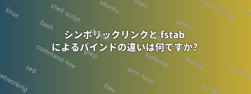 シンボリックリンクと fstab によるバインドの違いは何ですか?