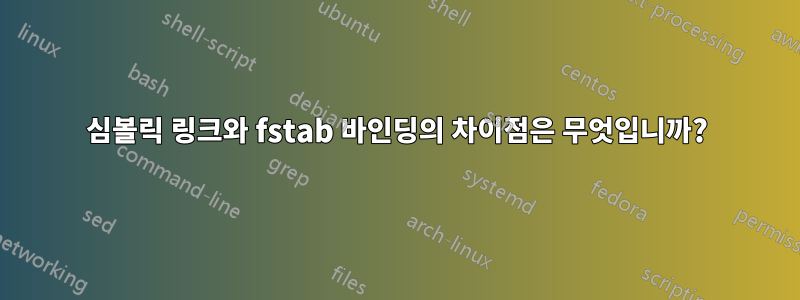 심볼릭 링크와 fstab 바인딩의 차이점은 무엇입니까?