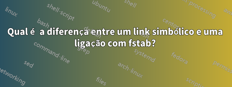 Qual é a diferença entre um link simbólico e uma ligação com fstab?