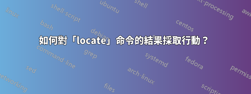 如何對「locate」命令的結果採取行動？