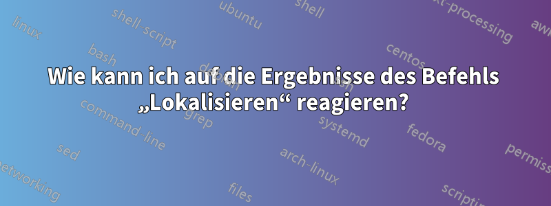 Wie kann ich auf die Ergebnisse des Befehls „Lokalisieren“ reagieren?