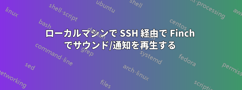 ローカルマシンで SSH 経由で Finch でサウンド/通知を再生する