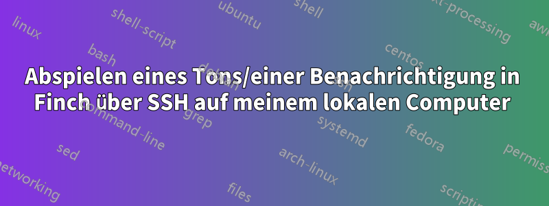 Abspielen eines Tons/einer Benachrichtigung in Finch über SSH auf meinem lokalen Computer