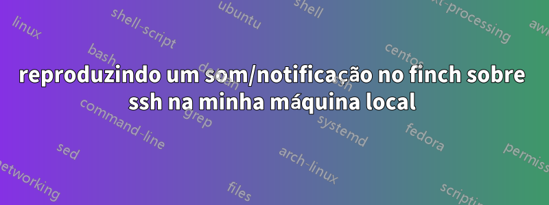 reproduzindo um som/notificação no finch sobre ssh na minha máquina local