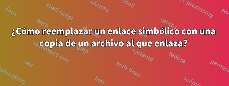 ¿Cómo reemplazar un enlace simbólico con una copia de un archivo al que enlaza?