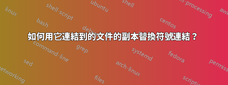 如何用它連結到的文件的副本替換符號連結？