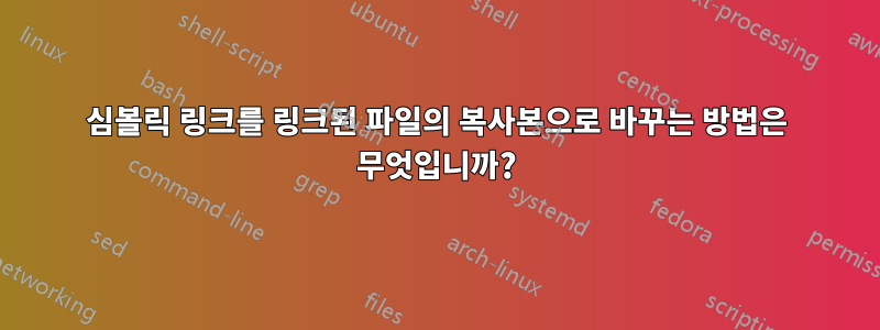 심볼릭 링크를 링크된 파일의 복사본으로 바꾸는 방법은 무엇입니까?