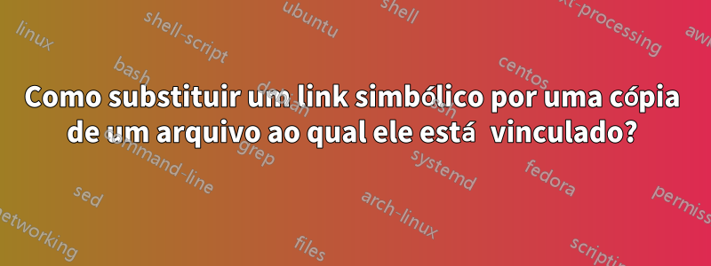 Como substituir um link simbólico por uma cópia de um arquivo ao qual ele está vinculado?