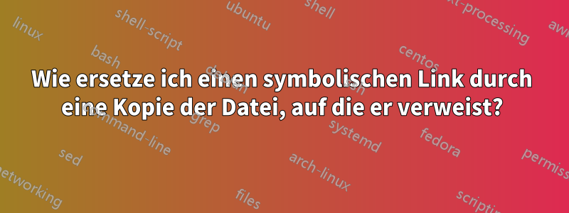 Wie ersetze ich einen symbolischen Link durch eine Kopie der Datei, auf die er verweist?