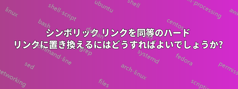 シンボリック リンクを同等のハード リンクに置き換えるにはどうすればよいでしょうか?