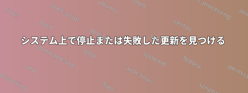 システム上で停止または失敗した更新を見つける