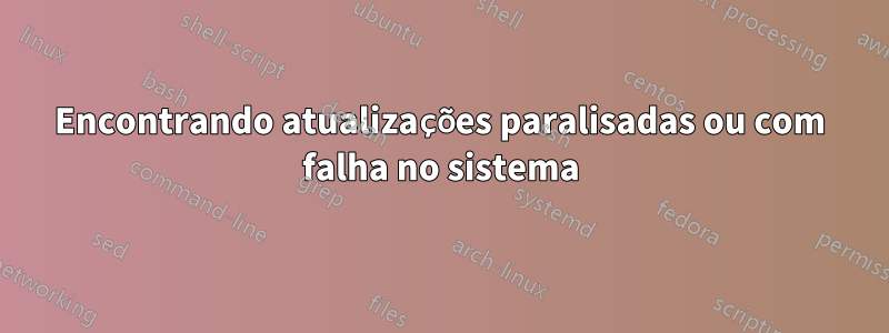 Encontrando atualizações paralisadas ou com falha no sistema