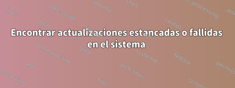 Encontrar actualizaciones estancadas o fallidas en el sistema