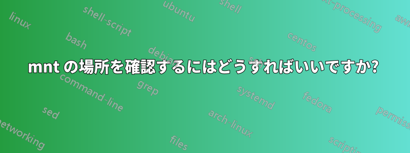 mnt の場所を確認するにはどうすればいいですか?