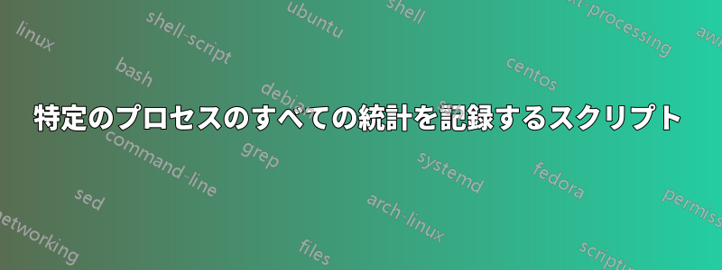 特定のプロセスのすべての統計を記録するスクリプト