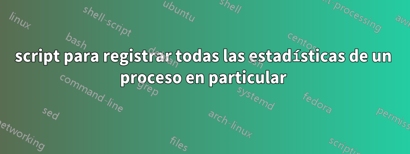 script para registrar todas las estadísticas de un proceso en particular