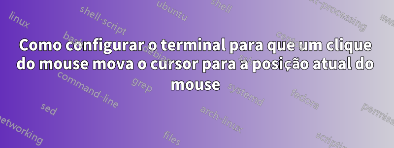 Como configurar o terminal para que um clique do mouse mova o cursor para a posição atual do mouse